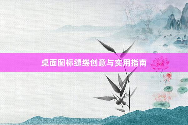 桌面图标缱绻创意与实用指南