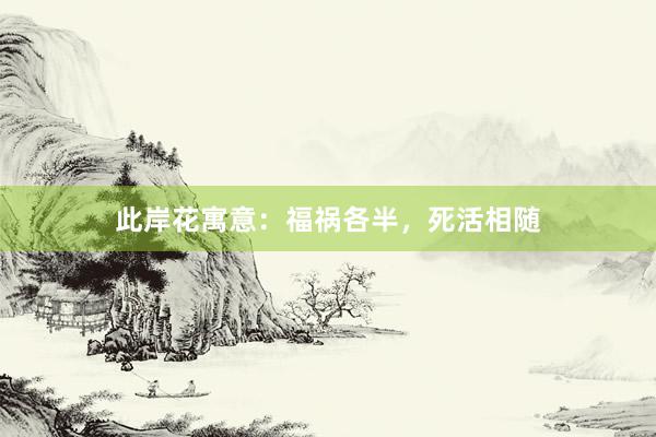 此岸花寓意：福祸各半，死活相随