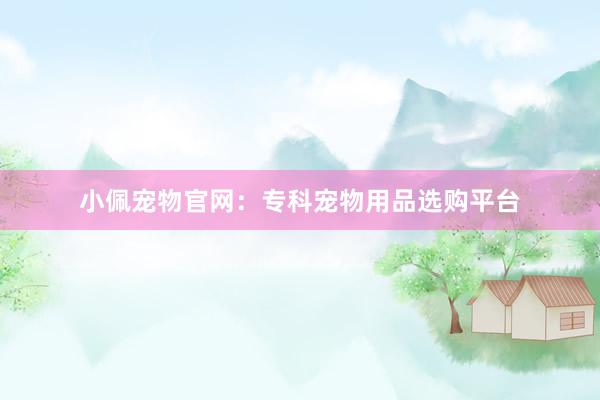 小佩宠物官网：专科宠物用品选购平台